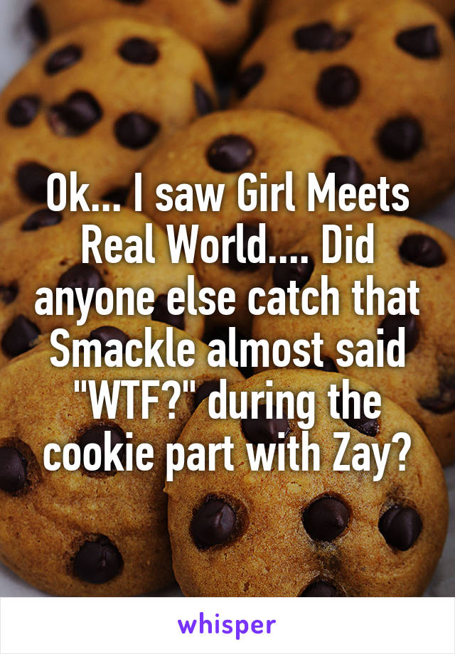 Ok... I saw Girl Meets Real World.... Did anyone else catch that Smackle almost said "WTF?" during the cookie part with Zay?