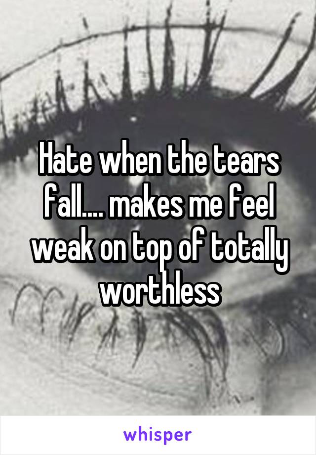 Hate when the tears fall.... makes me feel weak on top of totally worthless