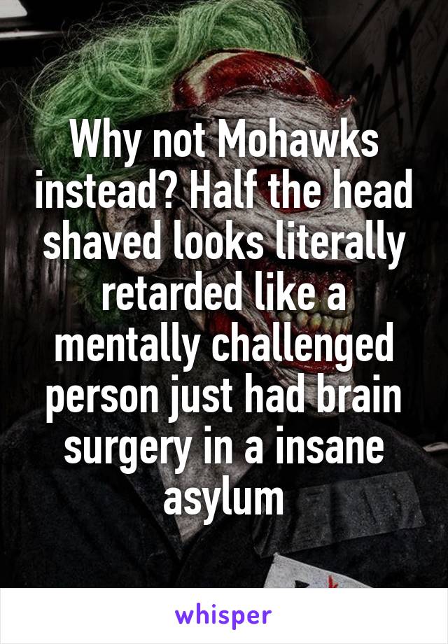 Why not Mohawks instead? Half the head shaved looks literally retarded like a mentally challenged person just had brain surgery in a insane asylum