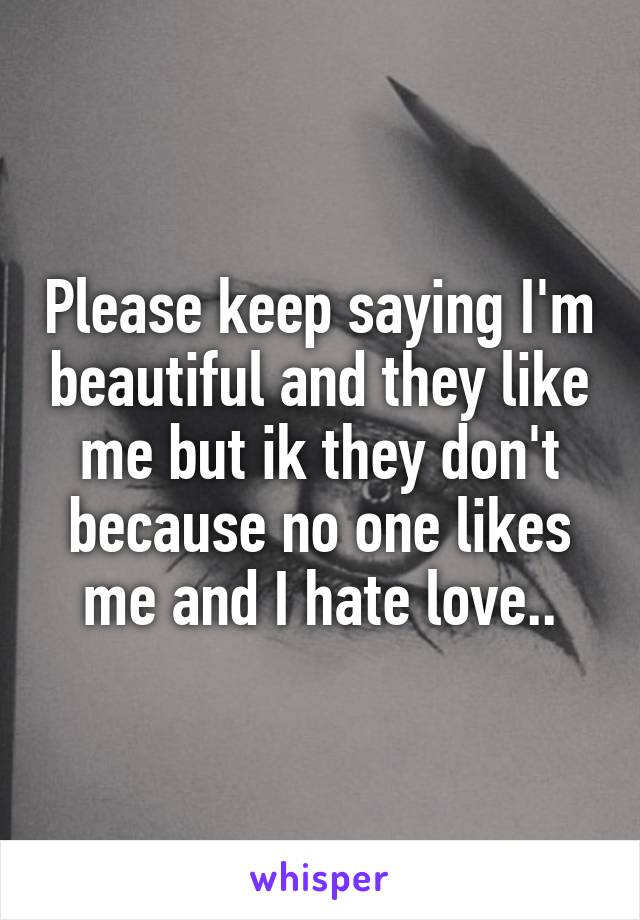 Please keep saying I'm beautiful and they like me but ik they don't because no one likes me and I hate love..