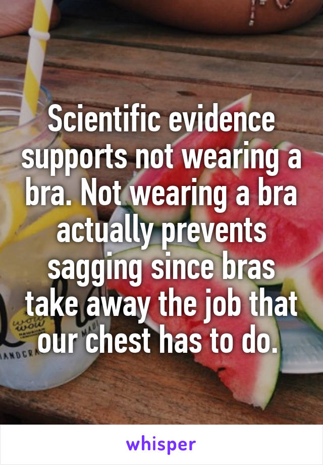 Scientific evidence supports not wearing a bra. Not wearing a bra actually prevents sagging since bras take away the job that our chest has to do. 