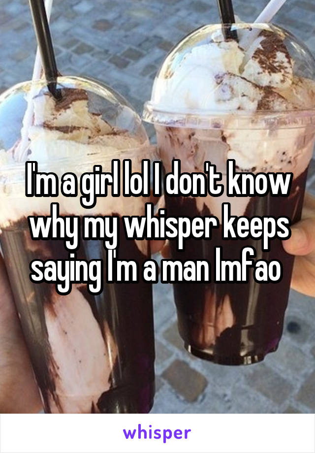 I'm a girl lol I don't know why my whisper keeps saying I'm a man lmfao 