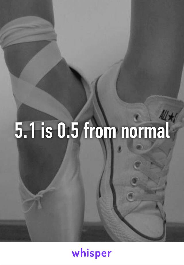 5.1 is 0.5 from normal
