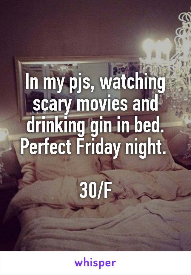 In my pjs, watching scary movies and drinking gin in bed. Perfect Friday night. 

30/F