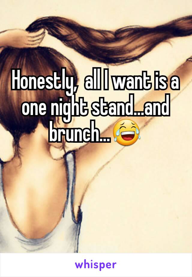 Honestly,  all I want is a one night stand...and brunch...😂