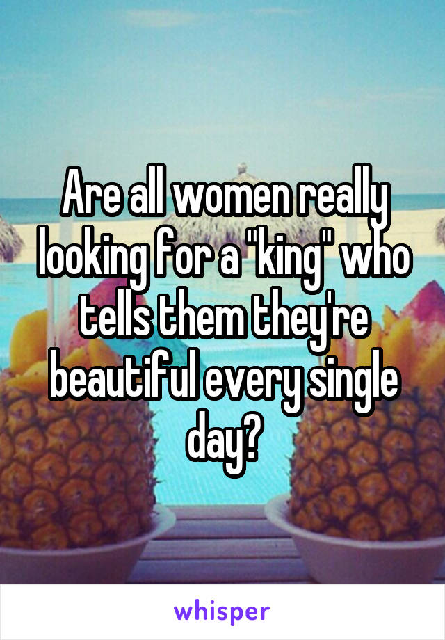 Are all women really looking for a "king" who tells them they're beautiful every single day?