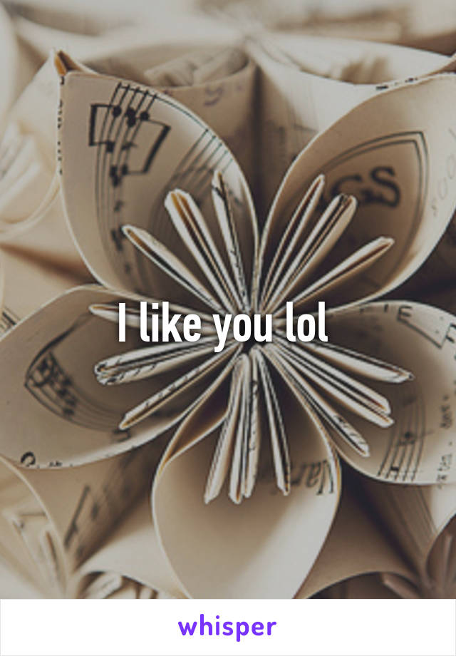 I like you lol 