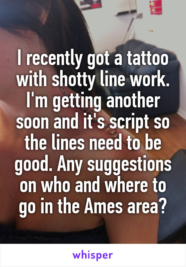 I recently got a tattoo with shotty line work. I'm getting another soon and it's script so the lines need to be good. Any suggestions on who and where to go in the Ames area?