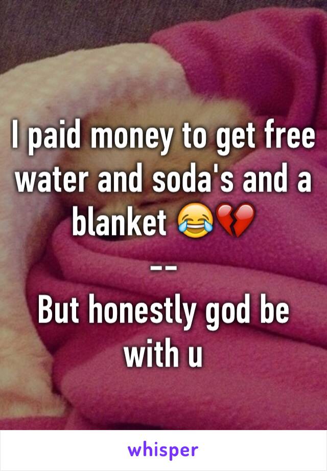 I paid money to get free water and soda's and a blanket 😂💔
--
But honestly god be with u