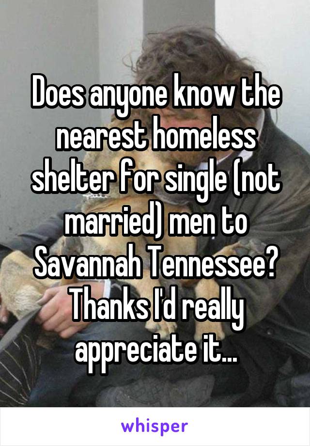 Does anyone know the nearest homeless shelter for single (not married) men to Savannah Tennessee? Thanks I'd really appreciate it...