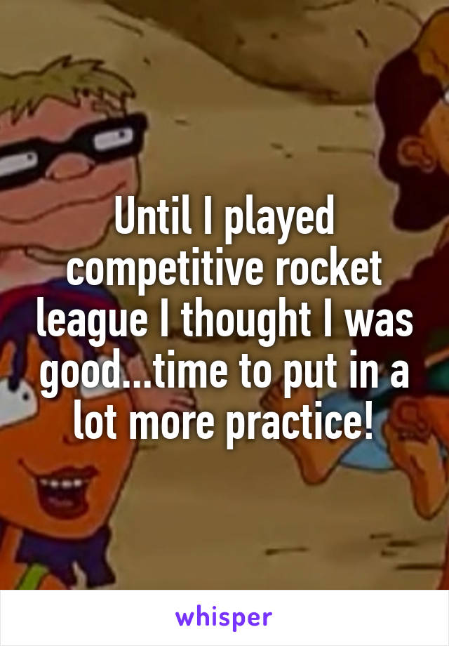 Until I played competitive rocket league I thought I was good...time to put in a lot more practice!