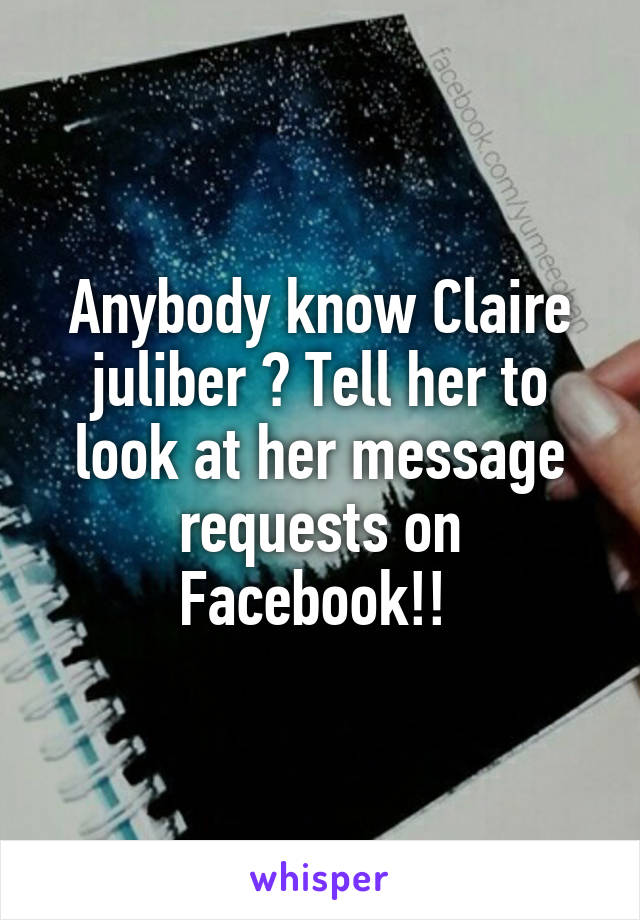 Anybody know Claire juliber ? Tell her to look at her message requests on Facebook!! 