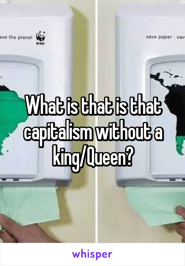 What is that is that capitalism without a king/Queen?