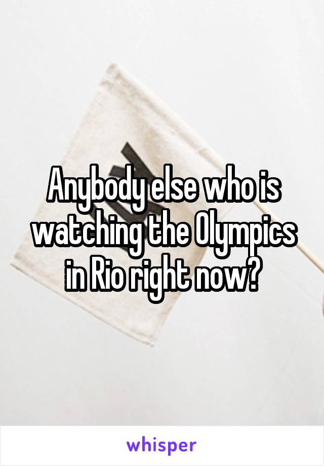 Anybody else who is watching the Olympics in Rio right now?