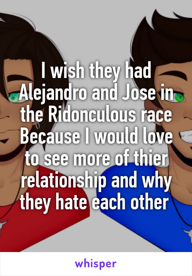 I wish they had Alejandro and Jose in the Ridonculous race
Because I would love to see more of thier relationship and why they hate each other 