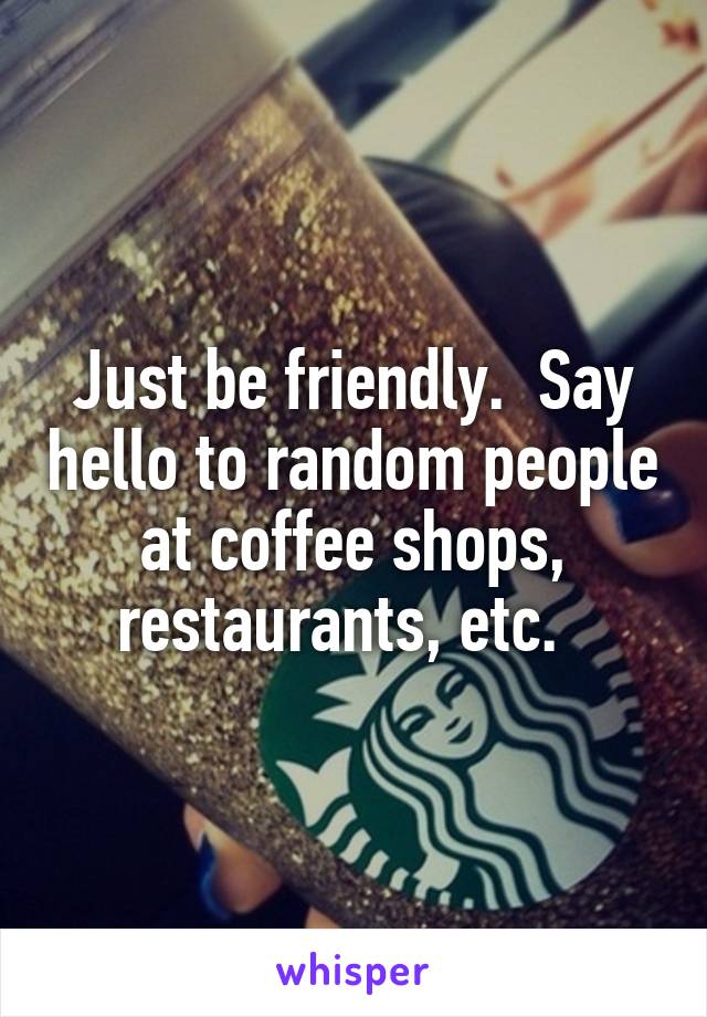 Just be friendly.  Say hello to random people at coffee shops, restaurants, etc.  