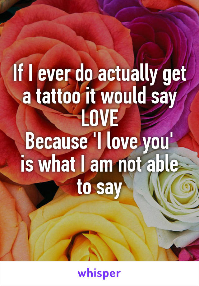 If I ever do actually get a tattoo it would say LOVE
Because 'I love you' is what I am not able to say
