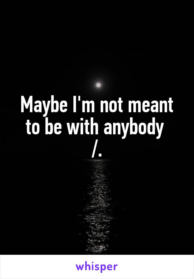 Maybe I'm not meant to be with anybody 
/.\
