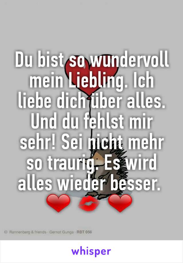 Du bist so wundervoll mein Liebling. Ich liebe dich über alles. Und du fehlst mir sehr! Sei nicht mehr so traurig. Es wird alles wieder besser. 
❤ 💋 ❤ 