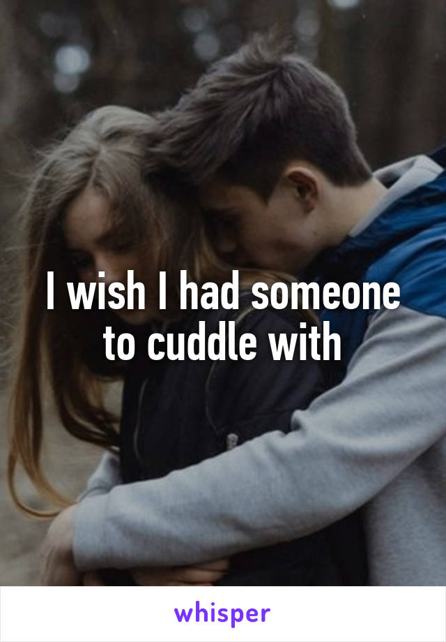 I wish I had someone to cuddle with