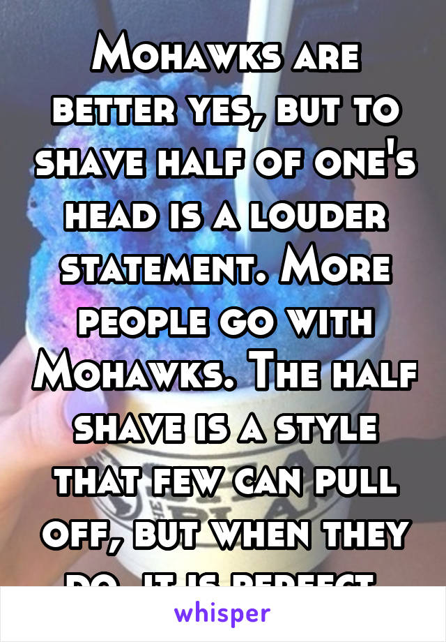 Mohawks are better yes, but to shave half of one's head is a louder statement. More people go with Mohawks. The half shave is a style that few can pull off, but when they do, it is perfect.