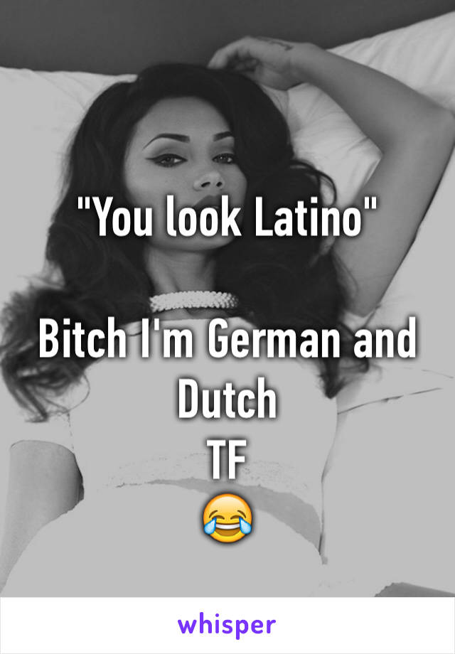 
"You look Latino"

Bitch I'm German and Dutch 
TF 
😂