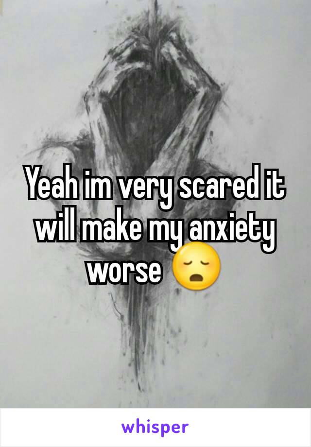 Yeah im very scared it will make my anxiety worse 😳