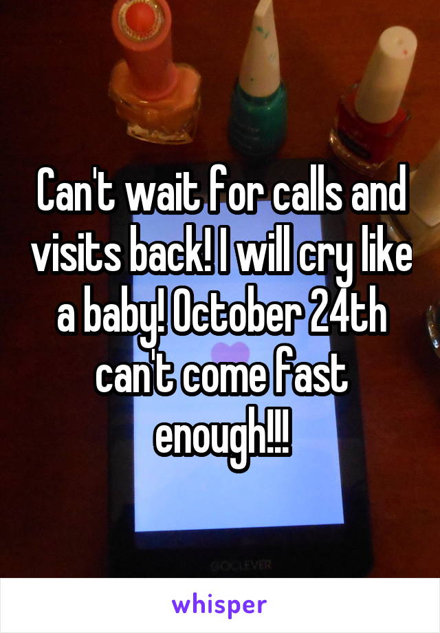 Can't wait for calls and visits back! I will cry like a baby! October 24th can't come fast enough!!!