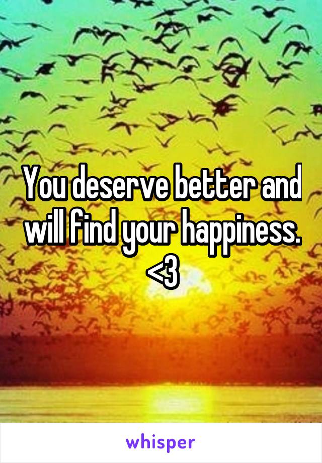 You deserve better and will find your happiness. <3