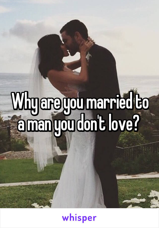 Why are you married to a man you don't love? 