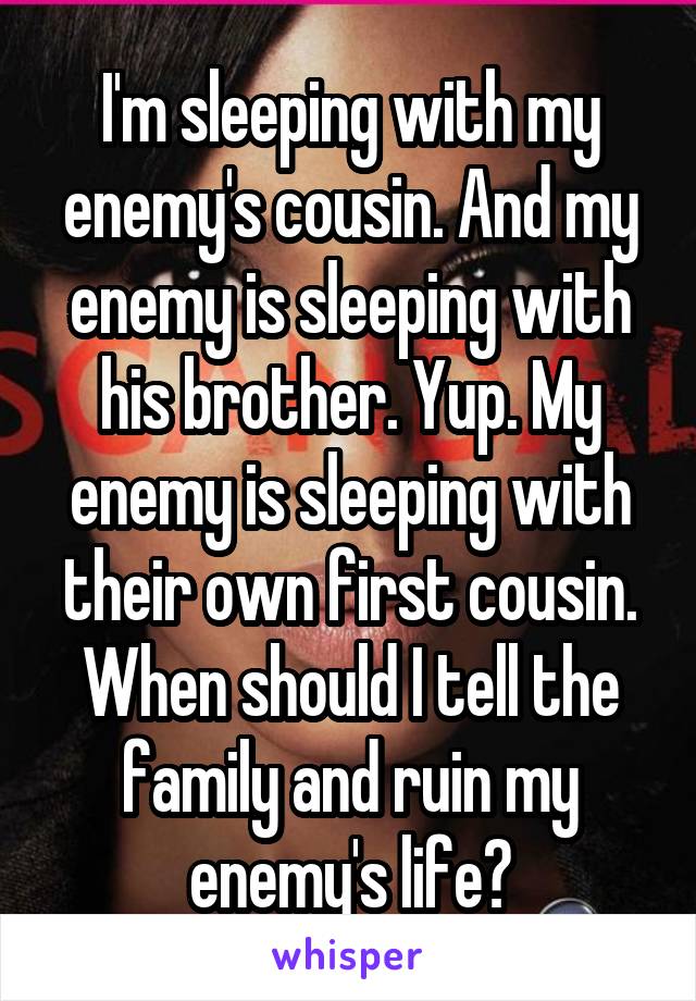 I'm sleeping with my enemy's cousin. And my enemy is sleeping with his brother. Yup. My enemy is sleeping with their own first cousin. When should I tell the family and ruin my enemy's life?