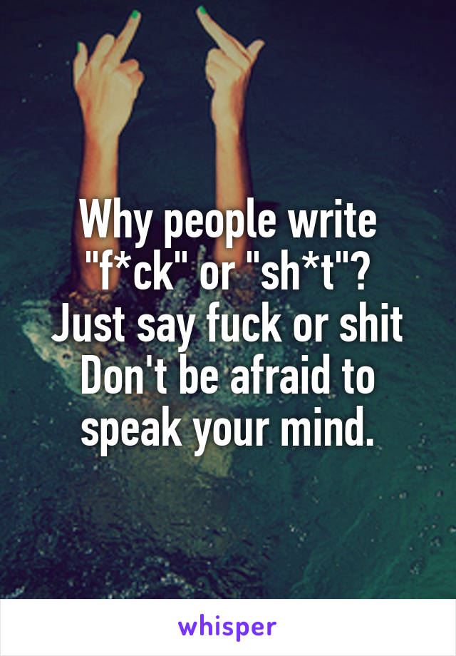 Why people write "f*ck" or "sh*t"?
Just say fuck or shit
Don't be afraid to speak your mind.