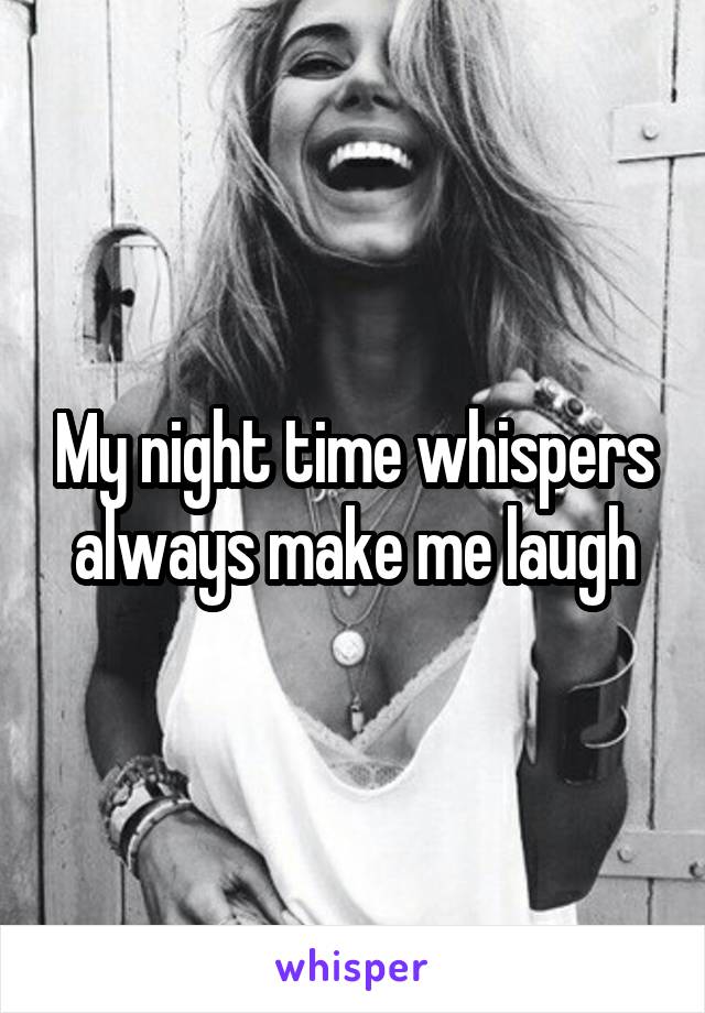 My night time whispers always make me laugh