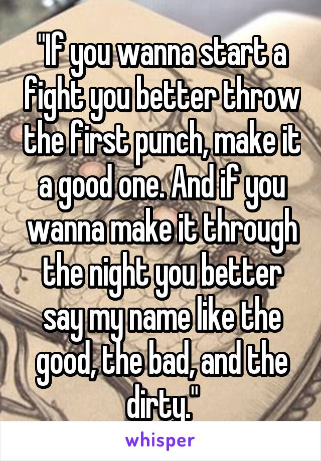 "If you wanna start a fight you better throw the first punch, make it a good one. And if you wanna make it through the night you better say my name like the good, the bad, and the dirty."