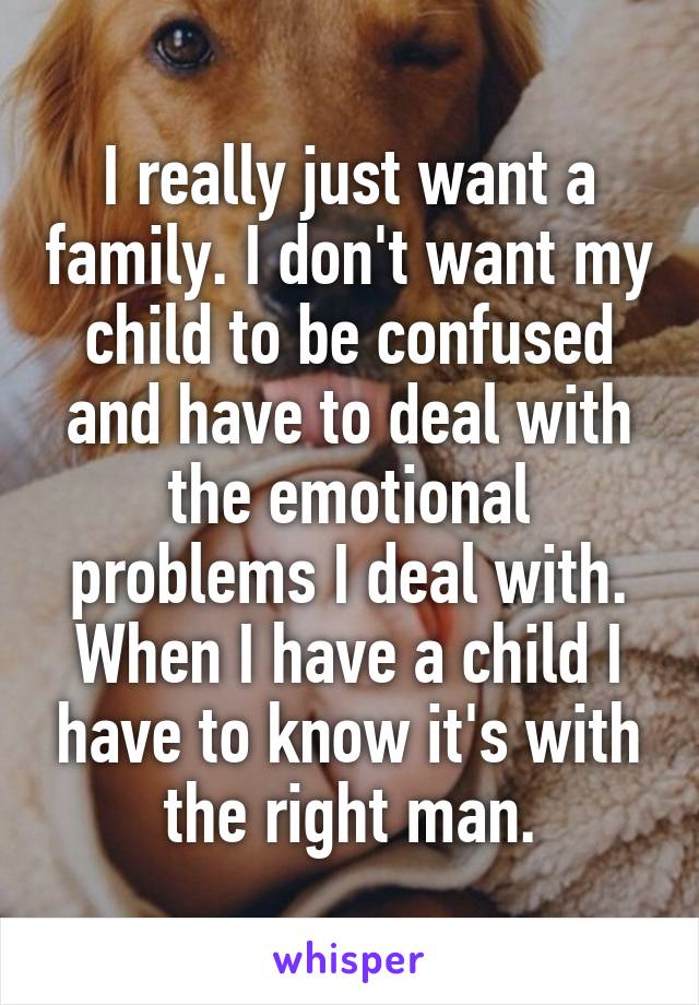 I really just want a family. I don't want my child to be confused and have to deal with the emotional problems I deal with. When I have a child I have to know it's with the right man.