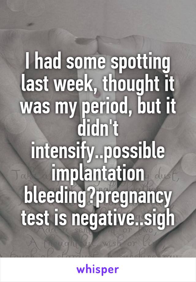 I had some spotting last week, thought it was my period, but it didn't intensify..possible implantation bleeding?pregnancy test is negative..sigh