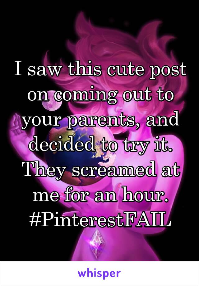 I saw this cute post on coming out to your parents, and decided to try it.
They screamed at me for an hour.
#PinterestFAIL