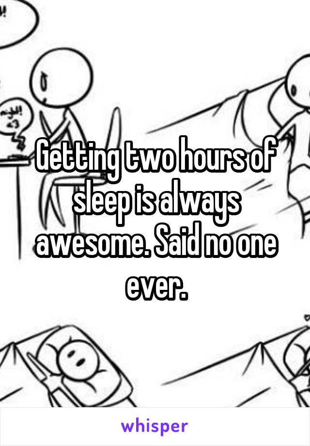 Getting two hours of sleep is always awesome. Said no one ever.