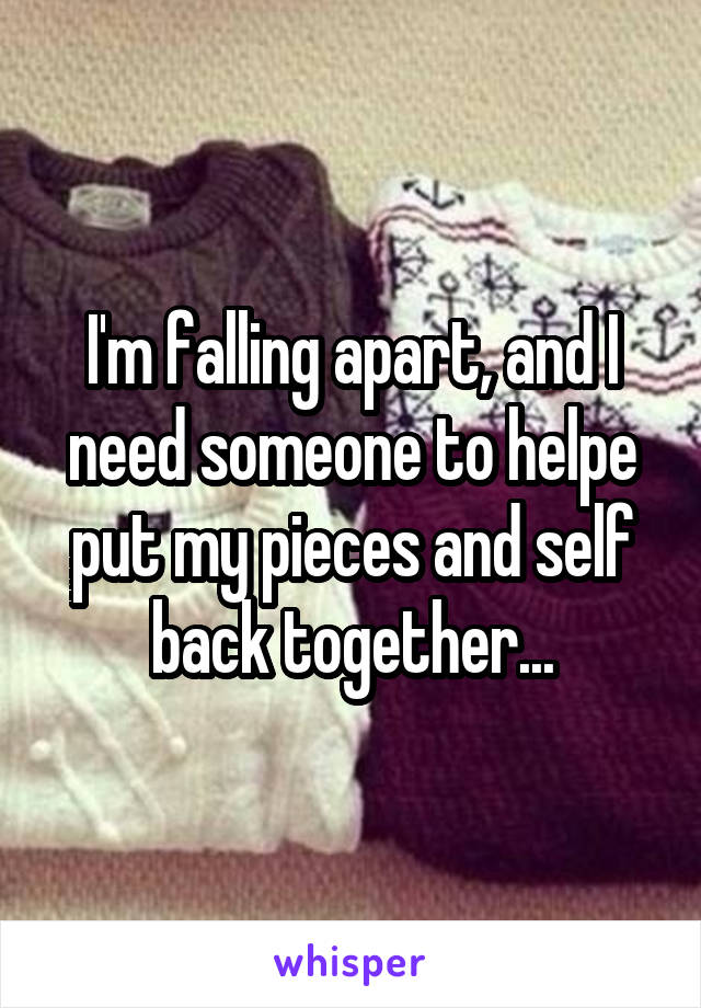 I'm falling apart, and I need someone to helpe put my pieces and self back together...