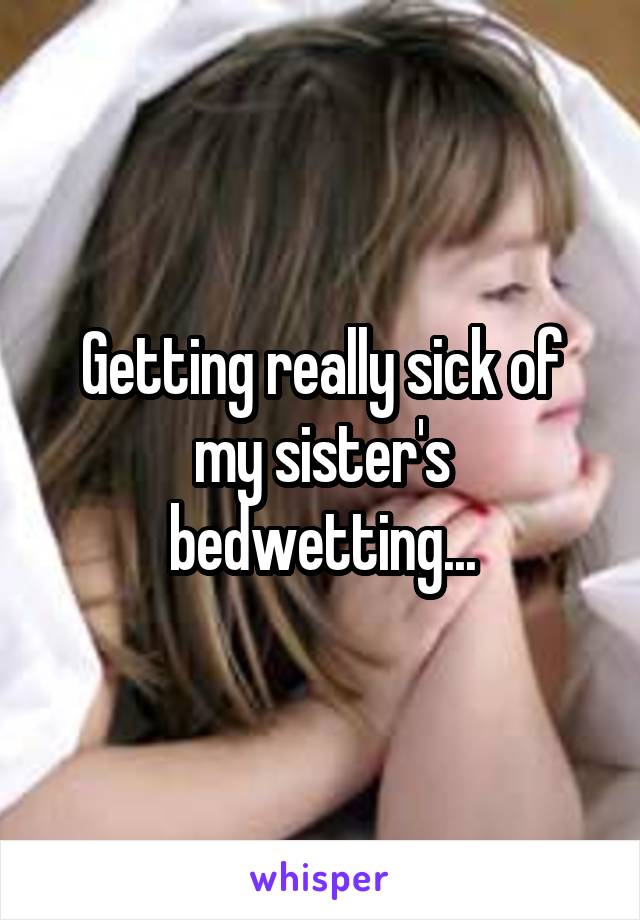 Getting really sick of my sister's bedwetting...