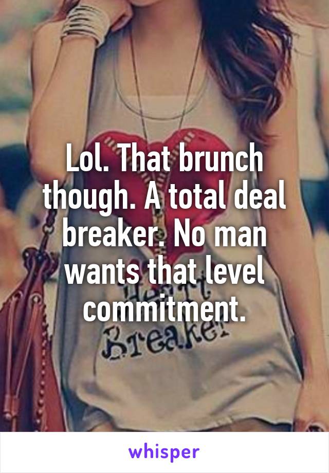 Lol. That brunch though. A total deal breaker. No man wants that level commitment.