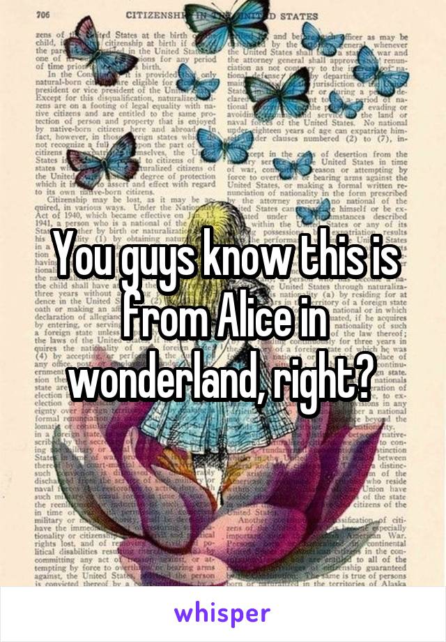 You guys know this is from Alice in wonderland, right? 