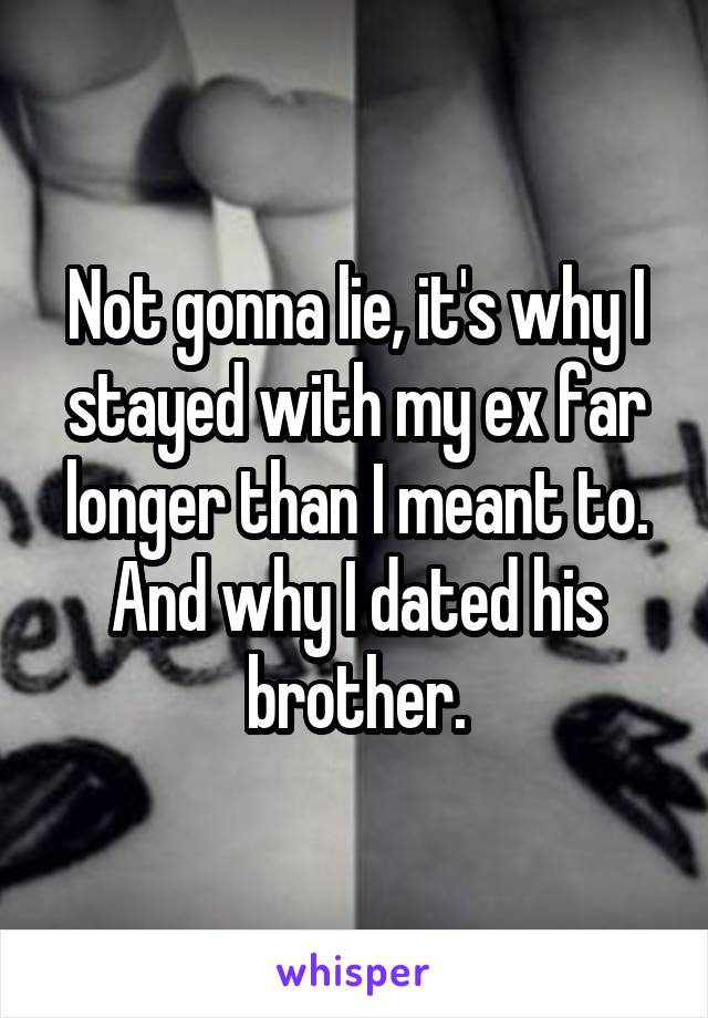 Not gonna lie, it's why I stayed with my ex far longer than I meant to. And why I dated his brother.