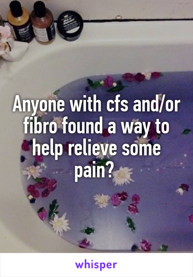 Anyone with cfs and/or fibro found a way to help relieve some pain? 