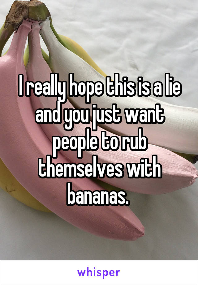 I really hope this is a lie and you just want people to rub themselves with bananas. 