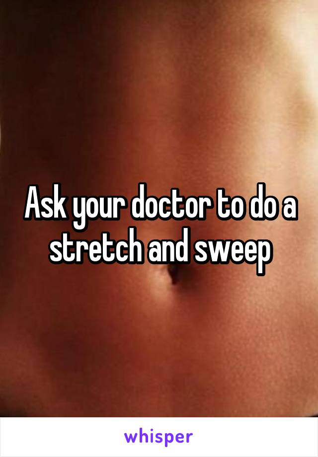 Ask your doctor to do a stretch and sweep