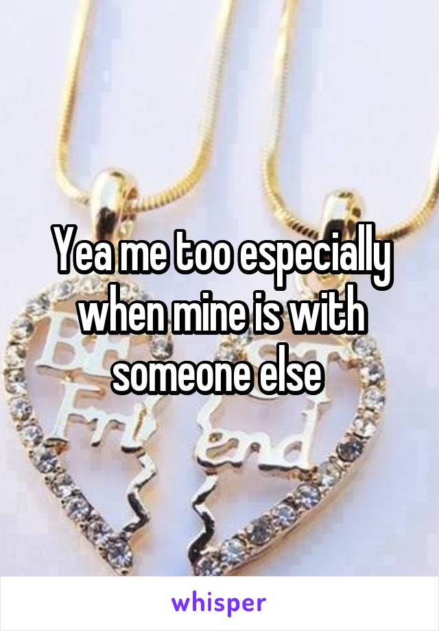 Yea me too especially when mine is with someone else 