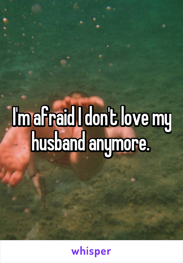 I'm afraid I don't love my husband anymore. 