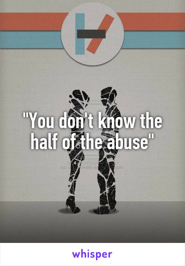 "You don't know the half of the abuse"