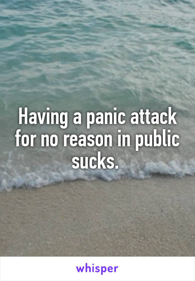 Having a panic attack for no reason in public sucks. 